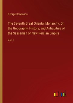 The Seventh Great Oriental Monarchy. Or, the Geography, History, and Antiquities of the Sassanian or New Persian Empire
