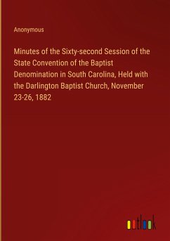 Minutes of the Sixty-second Session of the State Convention of the Baptist Denomination in South Carolina, Held with the Darlington Baptist Church, November 23-26, 1882 - Anonymous