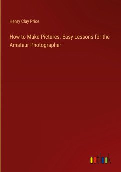 How to Make Pictures. Easy Lessons for the Amateur Photographer