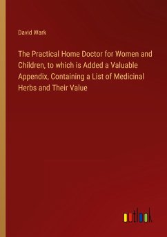 The Practical Home Doctor for Women and Children, to which is Added a Valuable Appendix, Containing a List of Medicinal Herbs and Their Value