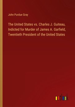 The United States vs. Charles J. Guiteau, Indicted for Murder of James A. Garfield, Twentieth President of the United States - Gray, John Purdue