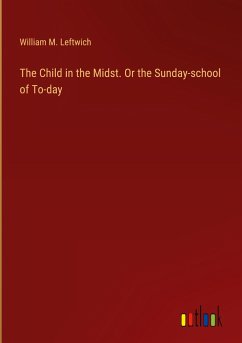 The Child in the Midst. Or the Sunday-school of To-day - Leftwich, William M.