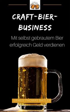Craft-Bier-Business: Mit selbst gebrautem Bier erfolgreich Geld verdienen (eBook, ePUB) - Batler, James Thomas