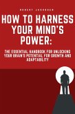 "How to Harness Your Mind's Power: The Essential Handbook for Unlocking Your Brain's Potential for Growth and Adaptability" (eBook, ePUB)