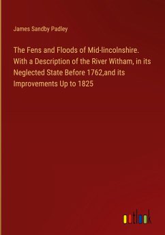 The Fens and Floods of Mid-lincolnshire. With a Description of the River Witham, in its Neglected State Before 1762,and its Improvements Up to 1825 - Padley, James Sandby