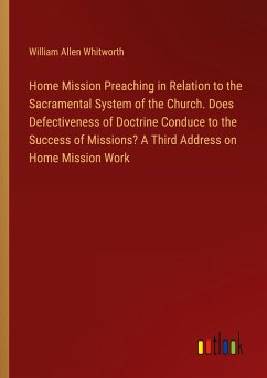 Home Mission Preaching in Relation to the Sacramental System of the Church. Does Defectiveness of Doctrine Conduce to the Success of Missions? A Third Address on Home Mission Work