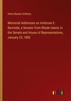 Memorial Addresses on Ambrose E. Burnside, a Senator from Rhode Island, in the Senate and House of Representatives, January 23, 1882 - Anthony, Henry Bowen