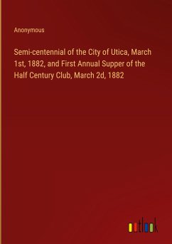 Semi-centennial of the City of Utica, March 1st, 1882, and First Annual Supper of the Half Century Club, March 2d, 1882 - Anonymous