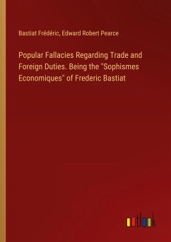 Popular Fallacies Regarding Trade and Foreign Duties. Being the &quote;Sophismes Economiques&quote; of Frederic Bastiat