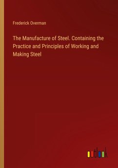 The Manufacture of Steel. Containing the Practice and Principles of Working and Making Steel