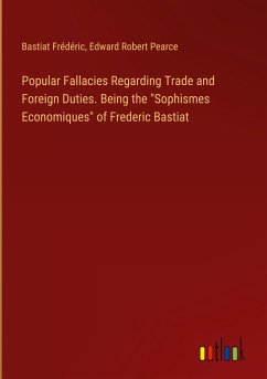 Popular Fallacies Regarding Trade and Foreign Duties. Being the "Sophismes Economiques" of Frederic Bastiat