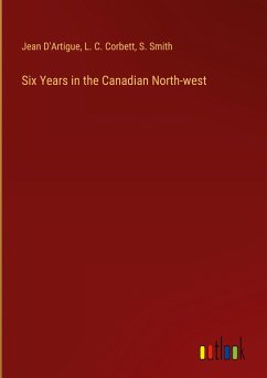 Six Years in the Canadian North-west - D'Artigue, Jean; Corbett, L. C.; Smith, S.