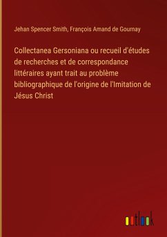 Collectanea Gersoniana ou recueil d'études de recherches et de correspondance littéraires ayant trait au problème bibliographique de l'origine de l'Imitation de Jésus Christ