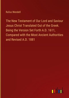 The New Testament of Our Lord and Saviour Jesus Christ Translated Out of the Greek. Being the Version Set Forth A.D. 1611, Compared with the Most Ancient Authorities and Revised A.D. 1881