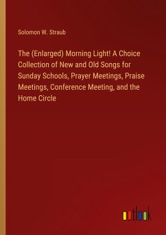 The (Enlarged) Morning Light! A Choice Collection of New and Old Songs for Sunday Schools, Prayer Meetings, Praise Meetings, Conference Meeting, and the Home Circle - Straub, Solomon W.