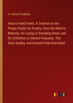 How to Feed Fowls. A Treatise on the Proper Foods for Poultry, from the Shell to Maturity, for Laying or Breeding Stock, and for Exhibition or Market Purposes. The Kind, Quality, and Amount Fully Described - Stoddard, H. Hudson