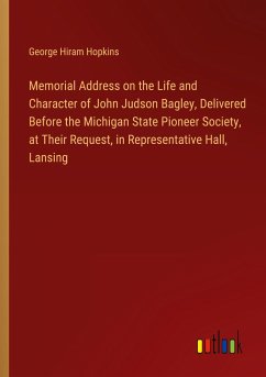 Memorial Address on the Life and Character of John Judson Bagley, Delivered Before the Michigan State Pioneer Society, at Their Request, in Representative Hall, Lansing