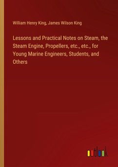 Lessons and Practical Notes on Steam, the Steam Engine, Propellers, etc., etc., for Young Marine Engineers, Students, and Others - King, William Henry; King, James Wilson