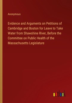 Evidence and Arguments on Petitions of Cambridge and Boston for Leave to Take Water from Shawshine River, Before the Committee on Public Health of the Massachusetts Legislature - Anonymous