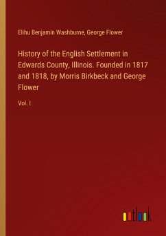 History of the English Settlement in Edwards County, Illinois. Founded in 1817 and 1818, by Morris Birkbeck and George Flower