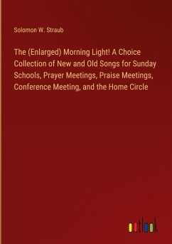 The (Enlarged) Morning Light! A Choice Collection of New and Old Songs for Sunday Schools, Prayer Meetings, Praise Meetings, Conference Meeting, and the Home Circle - Straub, Solomon W.