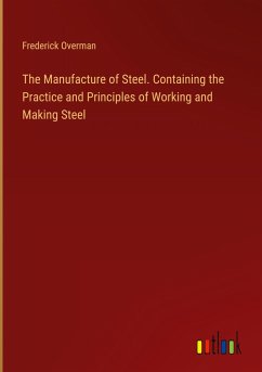 The Manufacture of Steel. Containing the Practice and Principles of Working and Making Steel