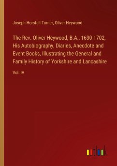 The Rev. Oliver Heywood, B.A., 1630-1702, His Autobiography, Diaries, Anecdote and Event Books, Illustrating the General and Family History of Yorkshire and Lancashire - Turner, Joseph Horsfall; Heywood, Oliver