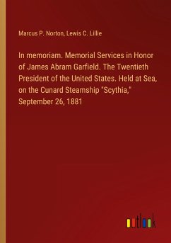 In memoriam. Memorial Services in Honor of James Abram Garfield. The Twentieth President of the United States. Held at Sea, on the Cunard Steamship &quote;Scythia,&quote; September 26, 1881