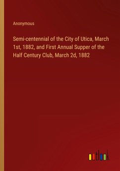Semi-centennial of the City of Utica, March 1st, 1882, and First Annual Supper of the Half Century Club, March 2d, 1882