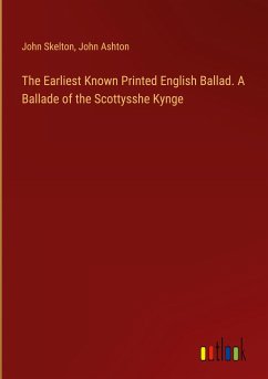 The Earliest Known Printed English Ballad. A Ballade of the Scottysshe Kynge - Skelton, John; Ashton, John