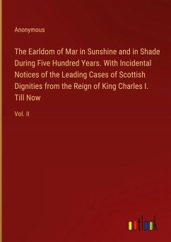 The Earldom of Mar in Sunshine and in Shade During Five Hundred Years. With Incidental Notices of the Leading Cases of Scottish Dignities from the Reign of King Charles I. Till Now