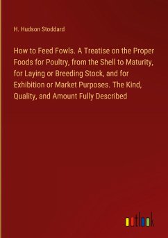 How to Feed Fowls. A Treatise on the Proper Foods for Poultry, from the Shell to Maturity, for Laying or Breeding Stock, and for Exhibition or Market Purposes. The Kind, Quality, and Amount Fully Described