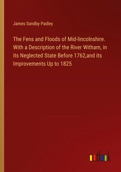 The Fens and Floods of Mid-lincolnshire. With a Description of the River Witham, in its Neglected State Before 1762,and its Improvements Up to 1825