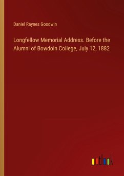 Longfellow Memorial Address. Before the Alumni of Bowdoin College, July 12, 1882 - Goodwin, Daniel Raynes