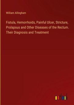 Fistula, Hemorrhoids, Painful Ulcer, Stricture, Prolapsus and Other Diseases of the Rectum. Their Diagnosis and Treatment - Allingham, William