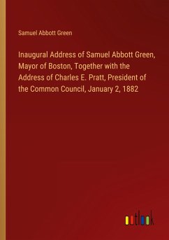Inaugural Address of Samuel Abbott Green, Mayor of Boston, Together with the Address of Charles E. Pratt, President of the Common Council, January 2, 1882
