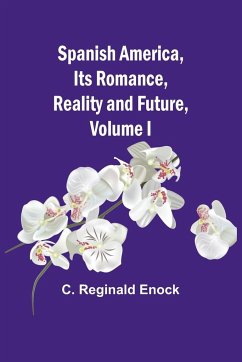 Spanish America, Its Romance, Reality and Future, Volume I - Reginald Enock, C.