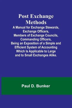 Post Exchange Methods A Manual for Exchange Stewards, Exchange Officers, Members of Exchange Councils, Commanding Officers, Being an Exposition of a Simple and Efficient System of Accounting Which Is Applicable to Large and to Small Exchanges Alike. - D. Bunker, Paul