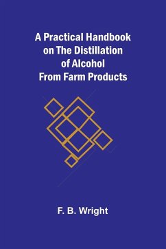 A Practical Handbook on the Distillation of Alcohol from Farm Products - B. Wright, F.