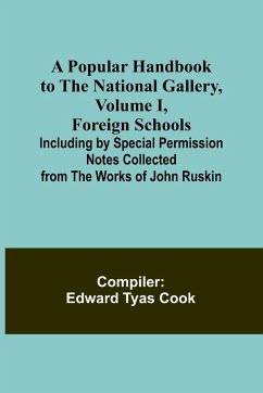 A Popular Handbook to the National Gallery, Volume I, Foreign Schools; Including by Special Permission Notes Collected from the Works of John Ruskin - Edward Tyas Cook, Compiler