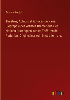 Théâtres, Acteurs et Actrices de Paris: Biographie des Artistes Dramatiques, et Notices Historiques sur les Théâtres de Paris, leur Origine, leur Administration, etc.