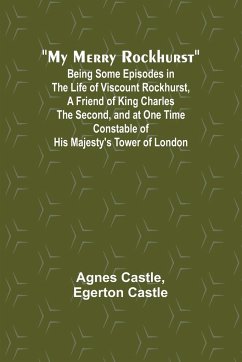 My Merry Rockhurst; Being Some Episodes in the Life of Viscount Rockhurst, a Friend of King Charles the Second, and at One Time Constable of His Majesty's Tower of London - Castle, Agnes; Egerton Castle