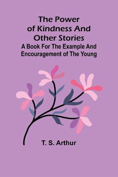 The power of kindness and other stories; A book for the example and encouragement of the young - S. Arthur, T.