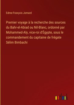 Premier voyage à la recherche des sources du Bahr-el-Abiad ou Nil-Blanc, ordonné par Mohammed-Aly, vice-roi d'Égypte, sous le commandement du capitaine de frégate Sélim Bimbachi - Jomard, Edme-François