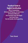 Practical Guide to English Versification; With a Compendious Dictionary of Rhymes, an Examination of Classical Measures, and Comments Upon Burlesque and Comic Verse, Vers de Société, and Song-writing