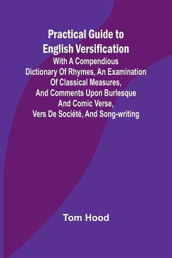Practical Guide to English Versification; With a Compendious Dictionary of Rhymes, an Examination of Classical Measures, and Comments Upon Burlesque and Comic Verse, Vers de Société, and Song-writing - Hood, Tom