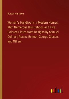 Woman¿s Handiwork in Modern Homes. With Numerous Illustrations and Five Colored Plates from Designs by Samuel Colman, Rosina Emmet, George Gibson, and Others