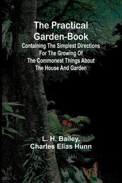 The Practical Garden-Book; Containing the Simplest Directions for the Growing of the Commonest Things about the House and Garden - Charles Elias Hunn; H. Bailey, L.