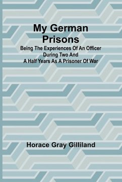 My German Prisons; Being the Experiences of an Officer During Two and a Half Years as a Prisoner of War - Gray Gilliland, Horace