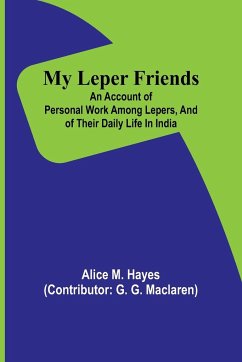 My Leper Friends; An account of personal work among lepers, and of their daily life in India - M. Hayes, Alice